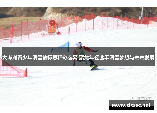 大洋洲青少年滑雪锦标赛精彩落幕 聚焦年轻选手滑雪梦想与未来发展 大洋洲青少年滑雪锦标赛精彩落幕 聚焦年轻选手滑雪梦想与未来发展