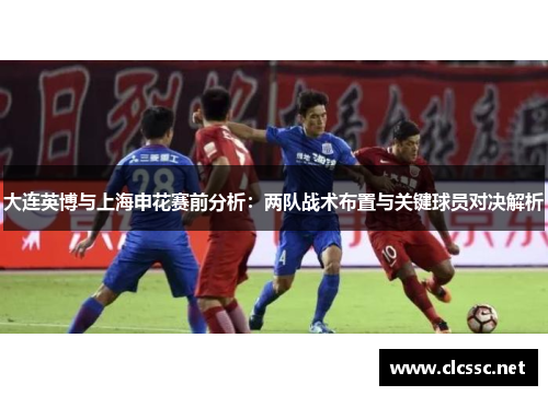 大连英博与上海申花赛前分析:两队战术布置与关键球员对决解析 大连英博与上海申花赛前分析:两队战术布置与关键球员对决解析