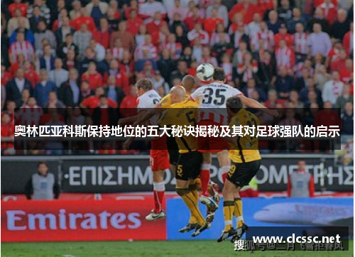 奥林匹亚科斯保持地位的五大秘诀揭秘及其对足球强队的启示 奥林匹亚科斯保持地位的五大秘诀揭秘及其对足球强队的启示
