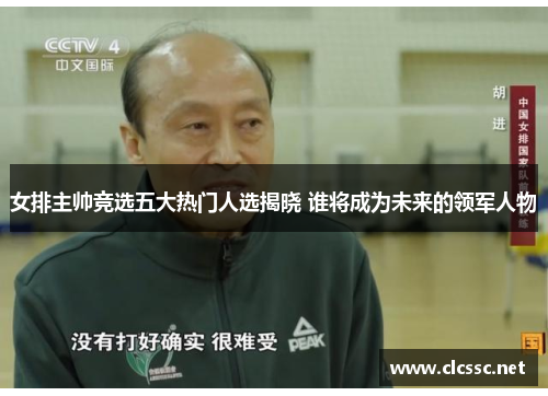 女排主帅竞选五大热门人选揭晓 谁将成为未来的领军人物 女排主帅竞选五大热门人选揭晓 谁将成为未来的领军人物