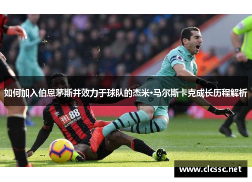 如何加入伯恩茅斯并效力于球队的杰米·马尔斯卡克成长历程解析 如何加入伯恩茅斯并效力于球队的杰米·马尔斯卡克成长历程解析