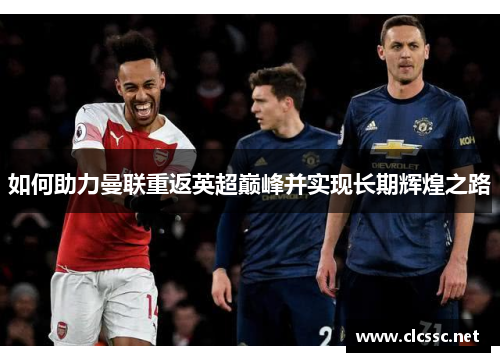 如何助力曼联重返英超巅峰并实现长期辉煌之路 如何助力曼联重返英超巅峰并实现长期辉煌之路