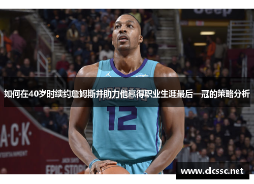 如何在40岁时续约詹姆斯并助力他赢得职业生涯最后一冠的策略分析 如何在40岁时续约詹姆斯并助力他赢得职业生涯最后一冠的策略分析