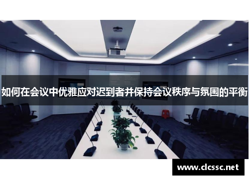 如何在会议中优雅应对迟到者并保持会议秩序与氛围的平衡 如何在会议中优雅应对迟到者并保持会议秩序与氛围的平衡