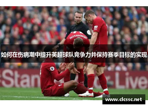 如何在伤病潮中提升英超球队竞争力并保持赛季目标的实现 如何在伤病潮中提升英超球队竞争力并保持赛季目标的实现