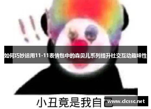 如何巧妙运用11-11表情包中的森贝儿系列提升社交互动趣味性