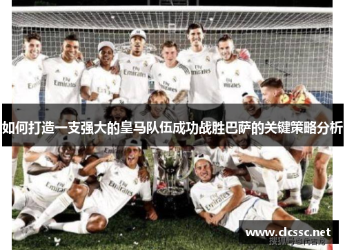如何打造一支强大的皇马队伍成功战胜巴萨的关键策略分析 如何打造一支强大的皇马队伍成功战胜巴萨的关键策略分析