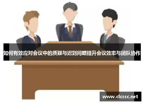如何有效应对会议中的质疑与迟到问题提升会议效率与团队协作
