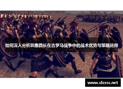 如何深入分析凯撒酋长在古罗马战争中的战术优势与策略运用 如何深入分析凯撒酋长在古罗马战争中的战术优势与策略运用