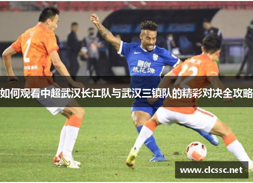 如何观看中超武汉长江队与武汉三镇队的精彩对决全攻略