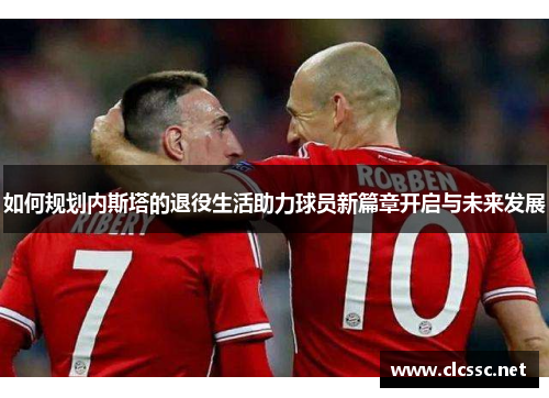 如何规划内斯塔的退役生活助力球员新篇章开启与未来发展