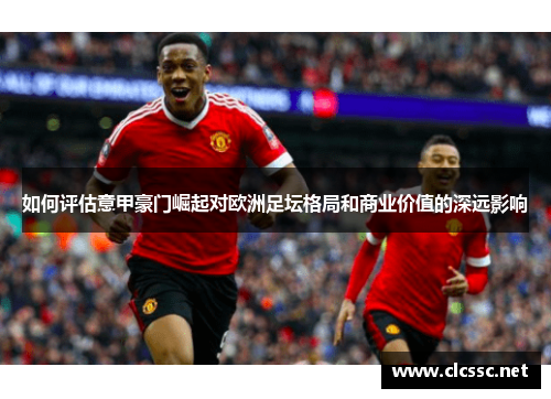 如何评估意甲豪门崛起对欧洲足坛格局和商业价值的深远影响